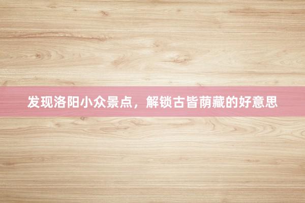 发现洛阳小众景点，解锁古皆荫藏的好意思