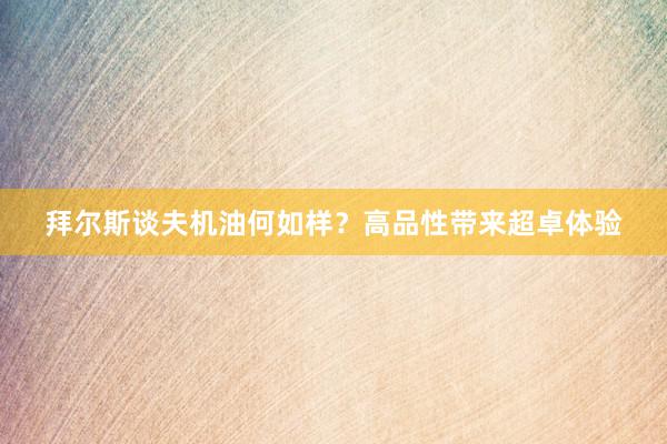 拜尔斯谈夫机油何如样？高品性带来超卓体验