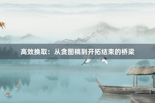 高效换取：从贪图稿到开拓结束的桥梁