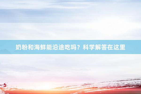 奶粉和海鲜能沿途吃吗？科学解答在这里