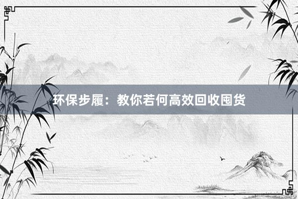 环保步履：教你若何高效回收囤货