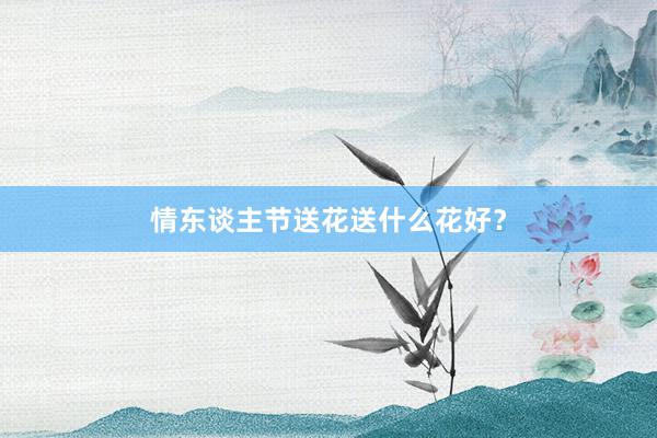 情东谈主节送花送什么花好？